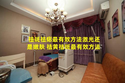祛斑祛痣最有效方法激光还是嫩肤 祛黄祛斑最有效方法